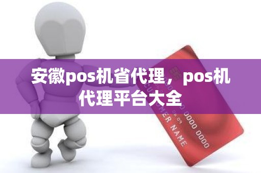 安徽pos机省代理，pos机代理平台大全