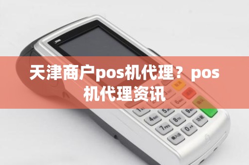 天津商户pos机代理？pos机代理资讯