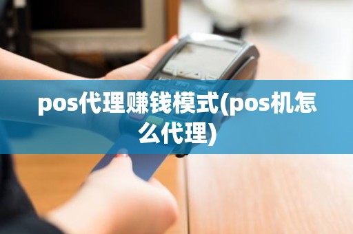 pos代理赚钱模式(pos机怎么代理)