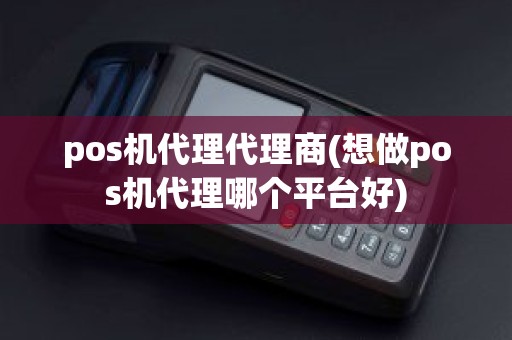 pos机代理代理商(想做pos机代理哪个平台好)