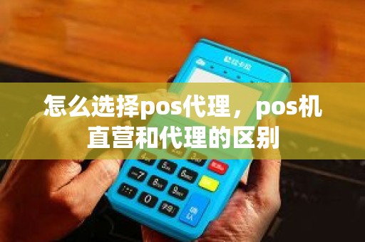 怎么选择pos代理，pos机直营和代理的区别