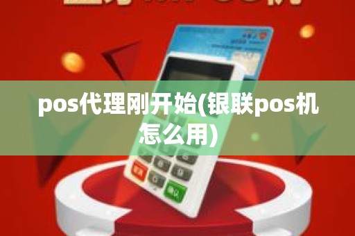 pos代理刚开始(银联pos机怎么用)