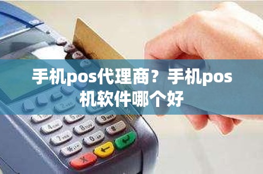 手机pos代理商？手机pos机软件哪个好