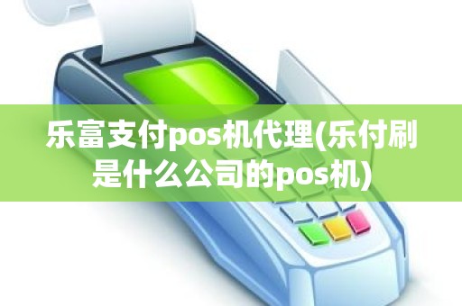 乐富支付pos机代理(乐付刷是什么公司的pos机)