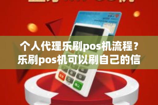 个人代理乐刷pos机流程？乐刷pos机可以刷自己的信用卡吗