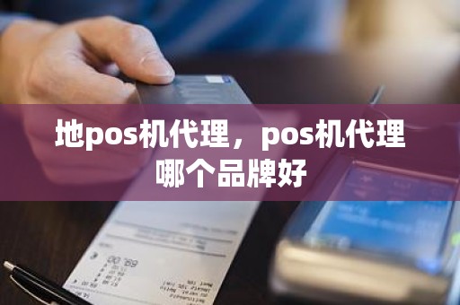 地pos机代理，pos机代理哪个品牌好