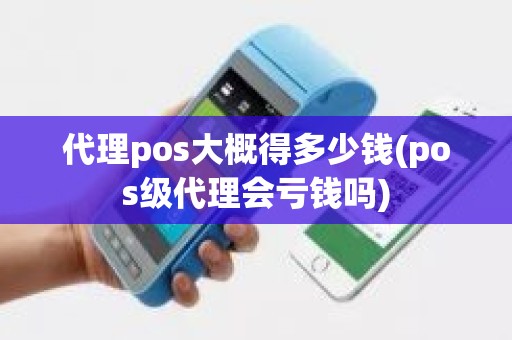 代理pos大概得多少钱(pos级代理会亏钱吗)