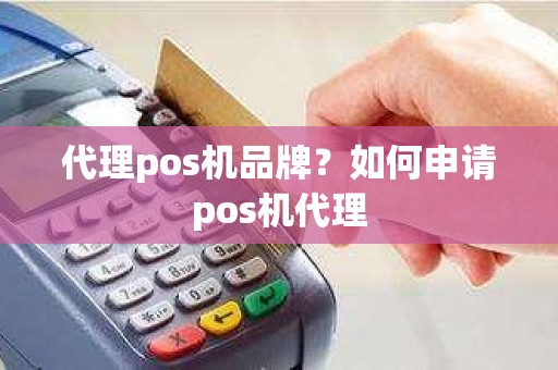 代理pos机品牌？如何申请pos机代理