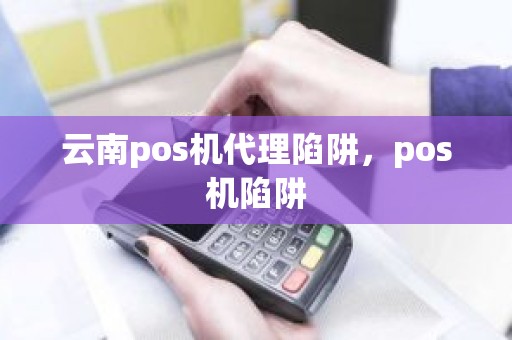 云南pos机代理陷阱，pos机陷阱