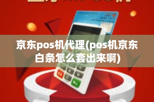 京东pos机代理(pos机京东白条怎么套出来啊)