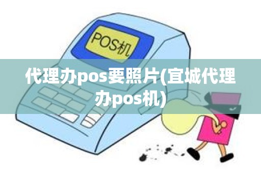 代理办pos要照片(宜城代理办pos机)