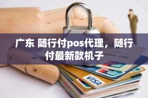 广东 随行付pos代理，随行付最新款机子