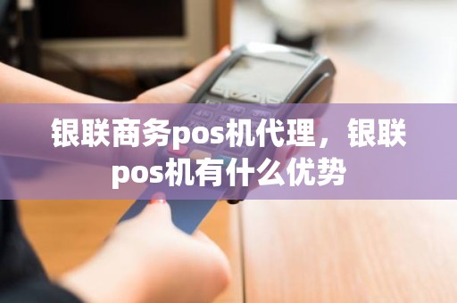 银联商务pos机代理，银联pos机有什么优势