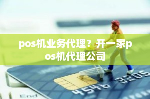 pos机业务代理？开一家pos机代理公司