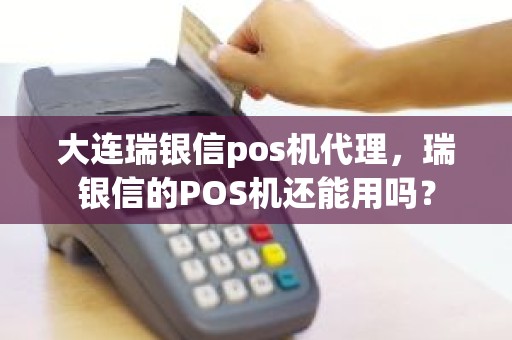 大连瑞银信pos机代理，瑞银信的POS机还能用吗？