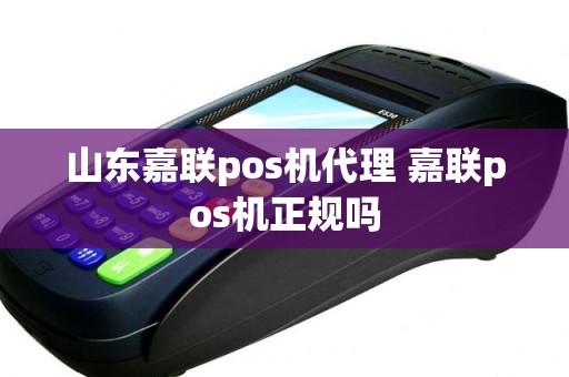 山东嘉联pos机代理 嘉联pos机正规吗