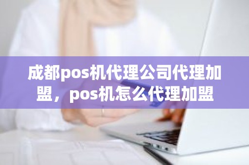 成都pos机代理公司代理加盟，pos机怎么代理加盟