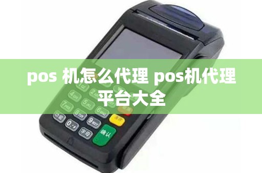 pos 机怎么代理 pos机代理平台大全