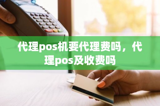 代理pos机要代理费吗，代理pos及收费吗