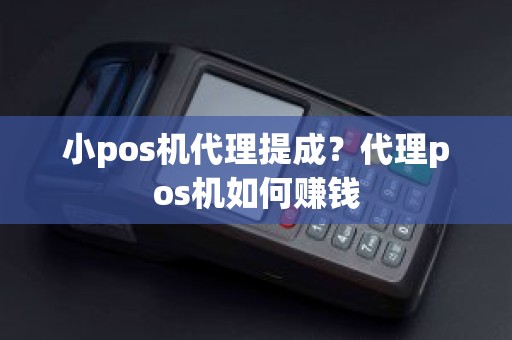 小pos机代理提成？代理pos机如何赚钱