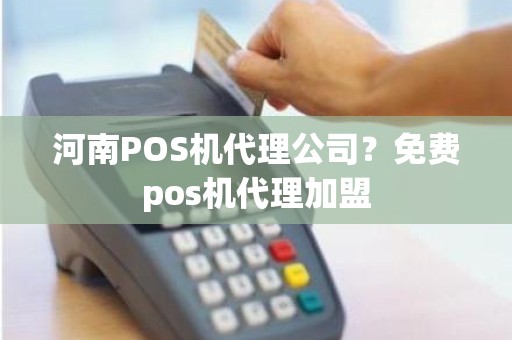 河南POS机代理公司？免费pos机代理加盟