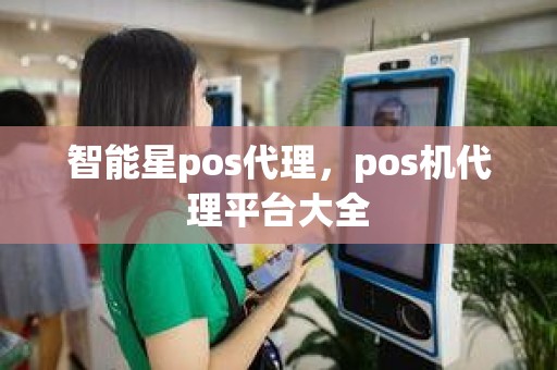 智能星pos代理，pos机代理平台大全