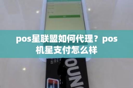 pos星联盟如何代理？pos机星支付怎么样