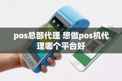 pos总部代理 想做pos机代理哪个平台好