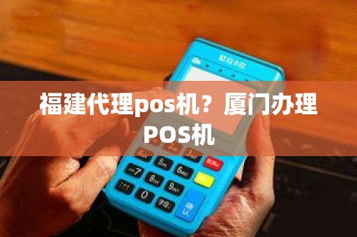 福建代理pos机？厦门办理POS机