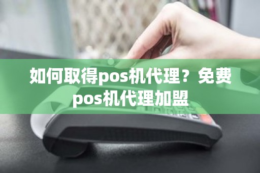 如何取得pos机代理？免费pos机代理加盟