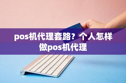 pos机代理套路？个人怎样做pos机代理