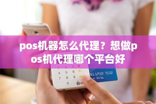 pos机器怎么代理？想做pos机代理哪个平台好