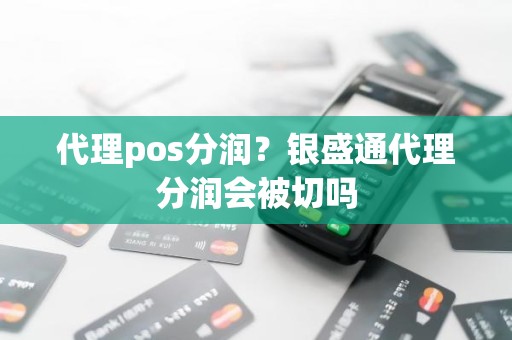 代理pos分润？银盛通代理分润会被切吗