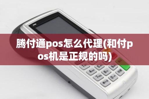 腾付通pos怎么代理(和付pos机是正规的吗)