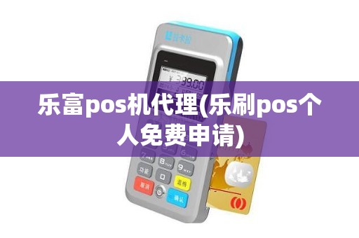 乐富pos机代理(乐刷pos个人免费申请)