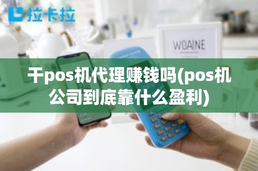 干pos机代理赚钱吗(pos机公司到底靠什么盈利)