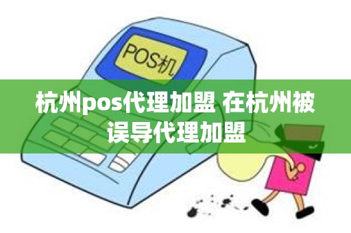 杭州pos代理加盟 在杭州被误导代理加盟