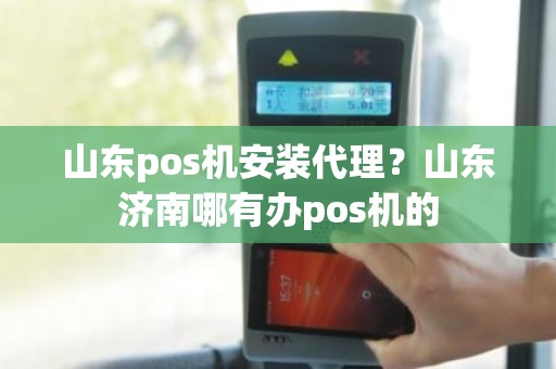 山东pos机安装代理？山东济南哪有办pos机的