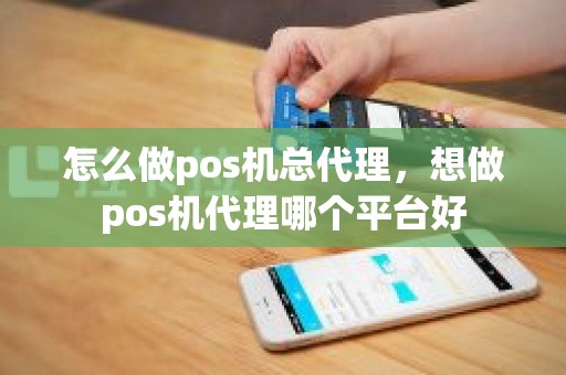 怎么做pos机总代理，想做pos机代理哪个平台好