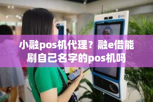 小融pos机代理？融e借能刷自己名字的pos机吗