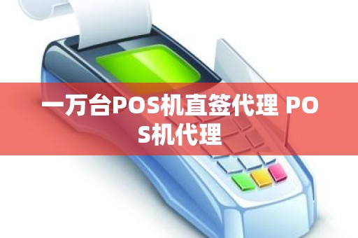 一万台POS机直签代理 POS机代理