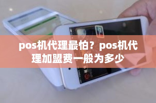 pos机代理最怕?pos机代理加盟费一般为多少 pos机代理最怕?pos机代理加盟费一般为多少