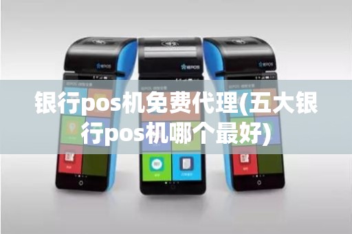 银行pos机免费代理(五大银行pos机哪个最好) 银行pos机免费代理(五大银行pos机哪个最好)