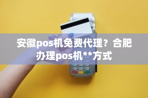 安徽pos机免费代理？合肥办理pos机**方式