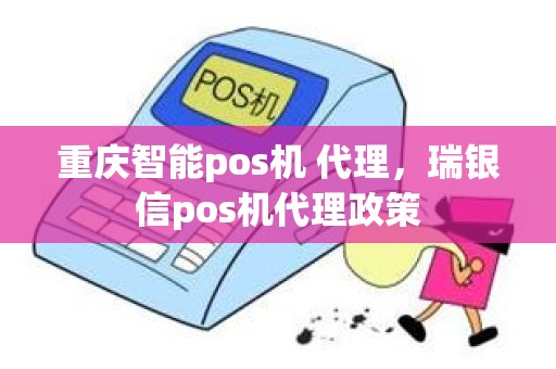 重庆智能pos机 代理，瑞银信pos机代理政策