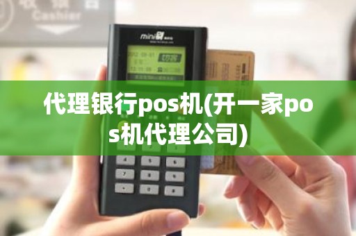 代理银行pos机(开一家pos机代理公司)