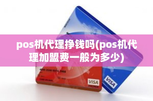 pos机代理挣钱吗(pos机代理加盟费一般为多少)