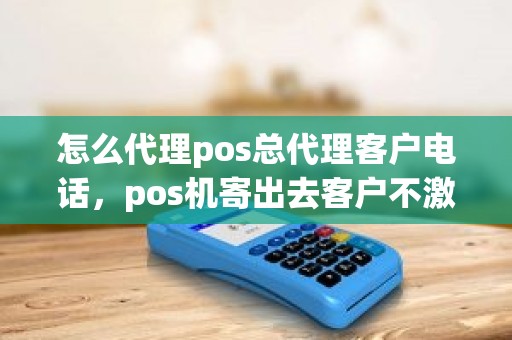 怎么代理pos总代理客户电话，pos机寄出去客户不激活