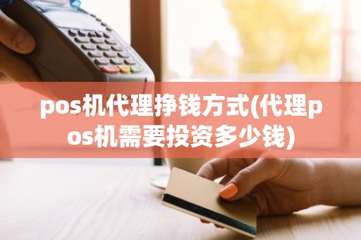 pos机代理挣钱方式(代理pos机需要投资多少钱)