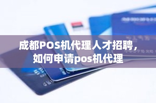 成都POS机代理人才招聘，如何申请pos机代理
